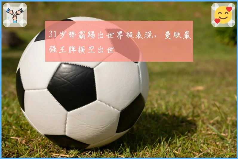 31岁锋霸踢出世界级表现，曼联最强王牌横空出世