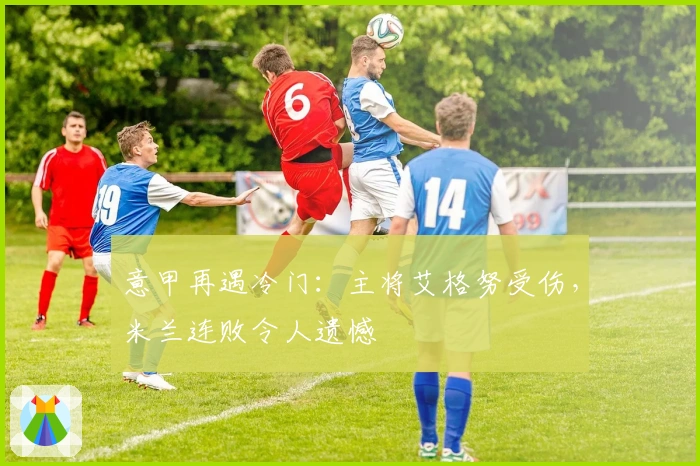 意甲再遇冷门：主将艾格努受伤，米兰连败令人遗憾