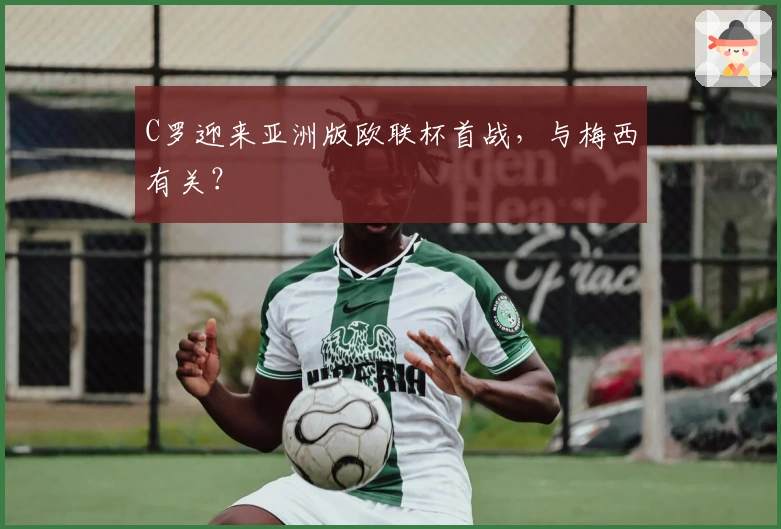 C罗迎来亚洲版欧联杯首战，与梅西有关？