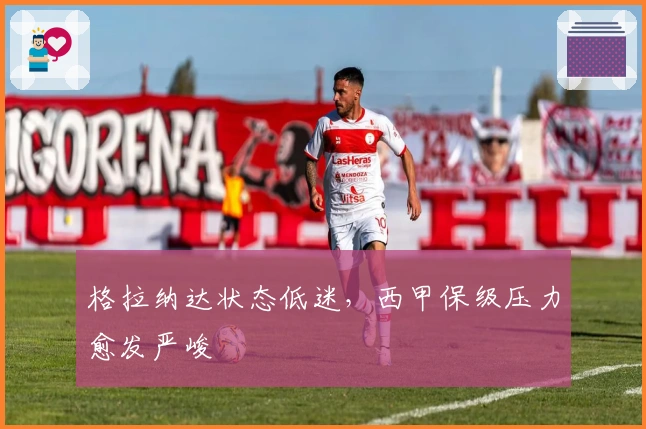 格拉纳达状态低迷，西甲保级压力愈发严峻