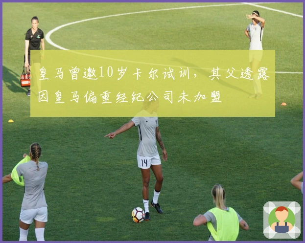 皇马曾邀10岁卡尔试训，其父透露因皇马偏重经纪公司未加盟