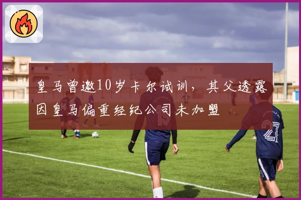 皇马曾邀10岁卡尔试训，其父透露因皇马偏重经纪公司未加盟