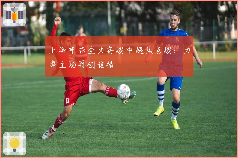 上海申花全力备战中超焦点战，力争主场再创佳绩