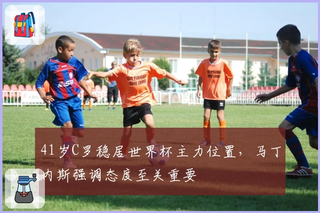 41岁C罗稳居世界杯主力位置，马丁内斯强调态度至关重要