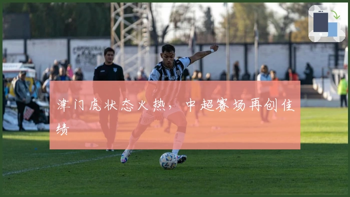 津门虎状态火热，中超赛场再创佳绩