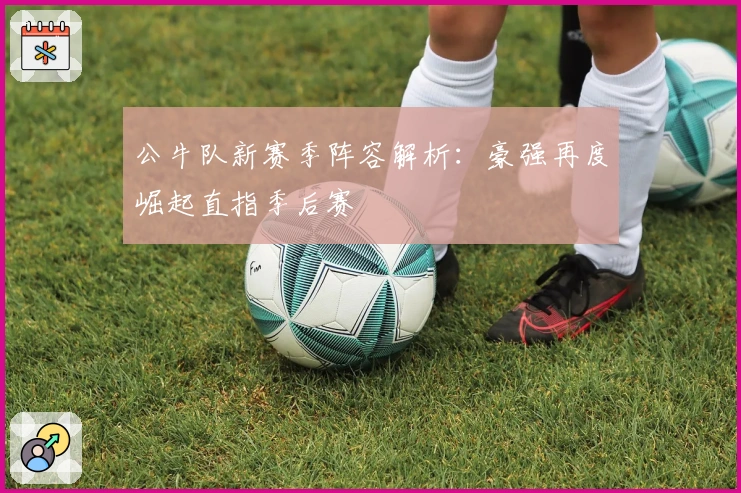 公牛队新赛季阵容解析：豪强再度崛起直指季后赛