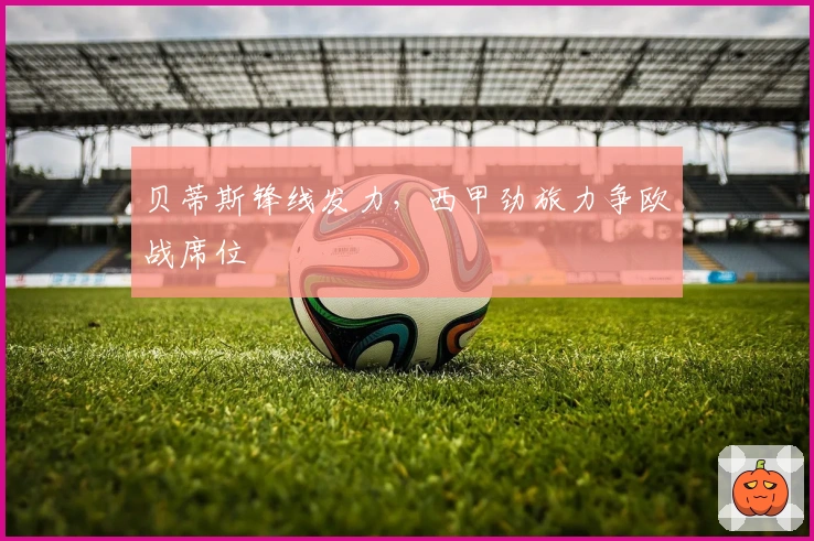 贝蒂斯锋线发力，西甲劲旅力争欧战席位