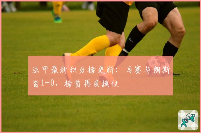 法甲最新积分榜更新：马赛与朗斯皆1-0，榜首再度换位