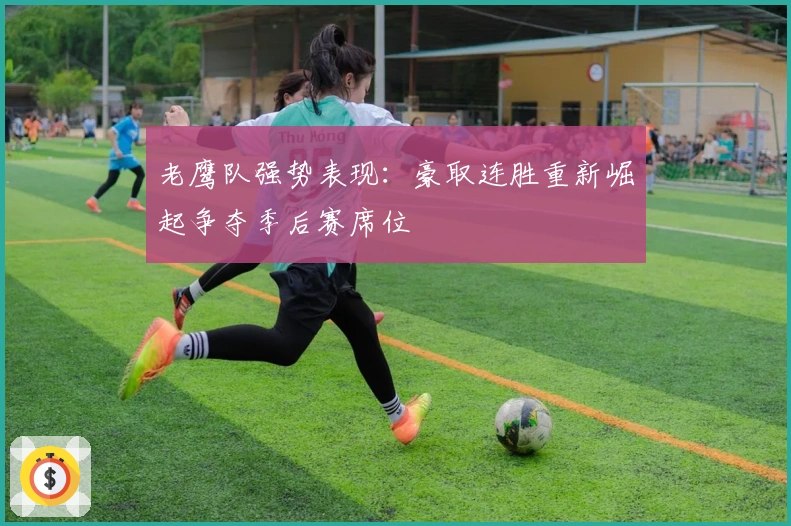 老鹰队强势表现：豪取连胜重新崛起争夺季后赛席位