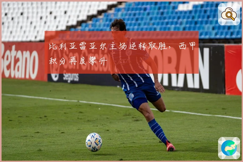 比利亚雷亚尔主场逆转取胜，西甲积分再度攀升