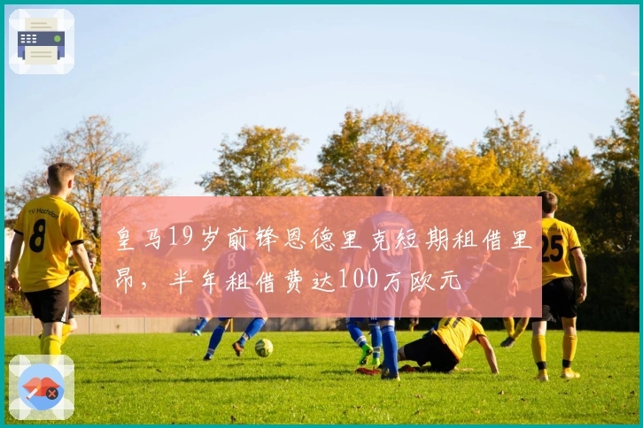 皇马19岁前锋恩德里克短期租借里昂，半年租借费达100万欧元