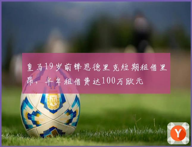 皇马19岁前锋恩德里克短期租借里昂，半年租借费达100万欧元