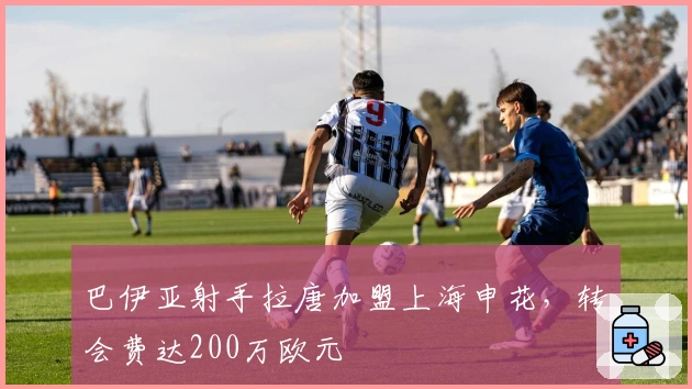 巴伊亚射手拉唐加盟上海申花，转会费达200万欧元