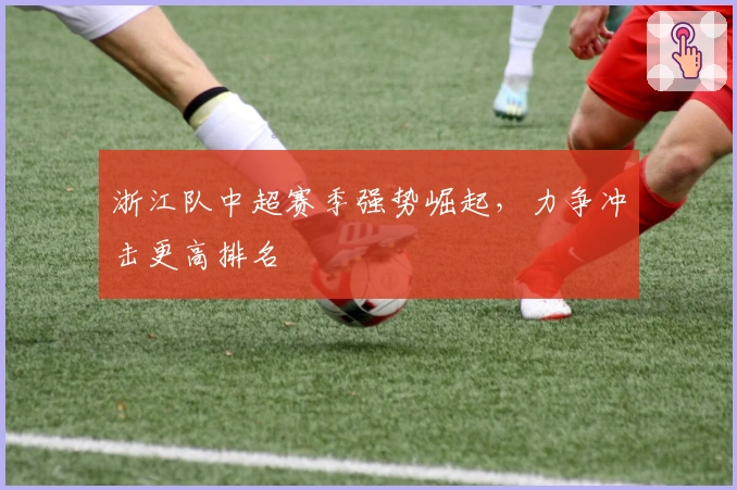 浙江队中超赛季强势崛起，力争冲击更高排名